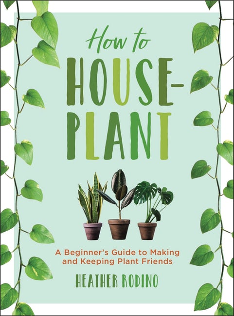 How to Houseplant: A Beginner's Guide to Making and Keeping Plant Friends